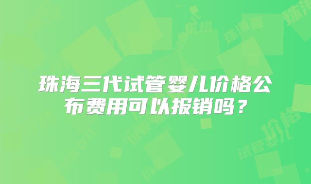 珠海三代试管婴儿价格公布费用可以报销吗？