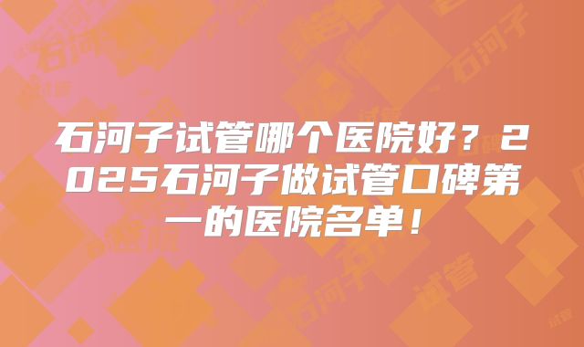 石河子试管哪个医院好？2025石河子做试管口碑第一的医院名单！