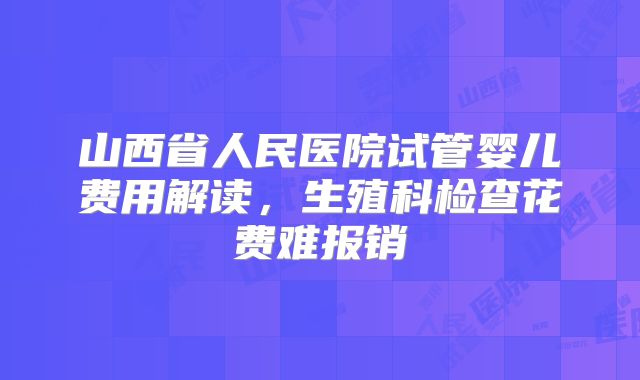 山西省人民医院试管婴儿费用解读，生殖科检查花费难报销