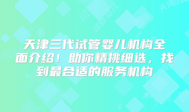 天津三代试管婴儿机构全面介绍！助你精挑细选，找到最合适的服务机构