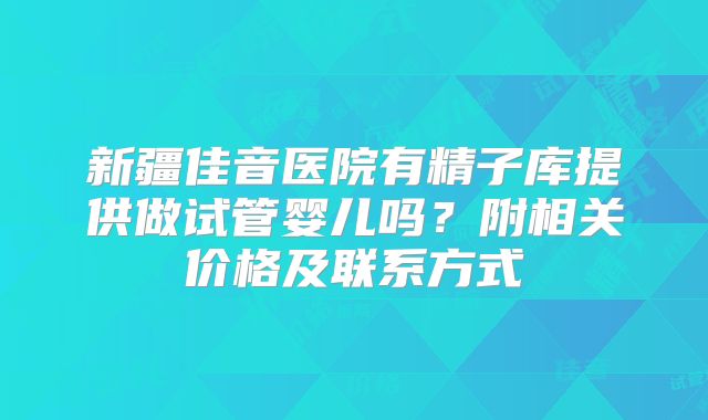 新疆佳音医院有精子库提供做试管婴儿吗?附相关价格及联系方式