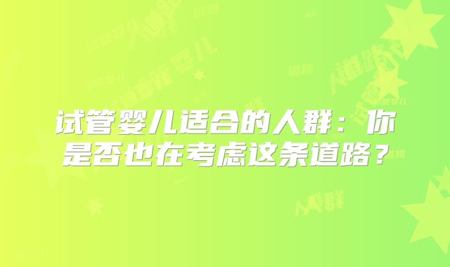 试管婴儿适合的人群：你是否也在考虑这条道路？