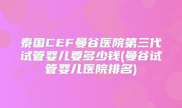 泰国CEF曼谷医院第三代试管婴儿要多少钱(曼谷试管婴儿医院排名)
