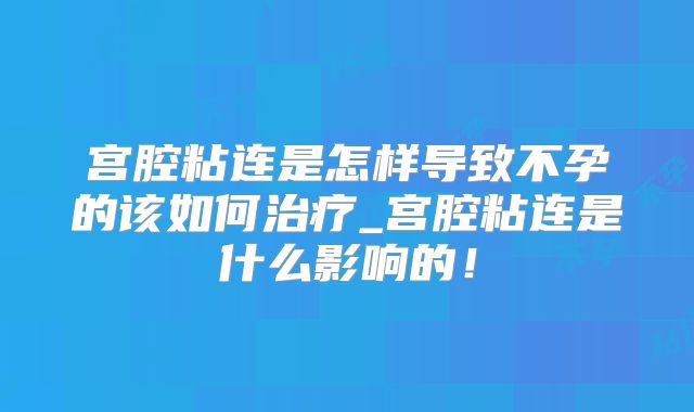 宫腔粘连是怎样导致不孕的该如何治疗_宫腔粘连是什么影响的！