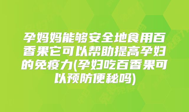 孕妈妈能够安全地食用百香果它可以帮助提高孕妇的免疫力(孕妇吃百香果可以预防便秘吗)