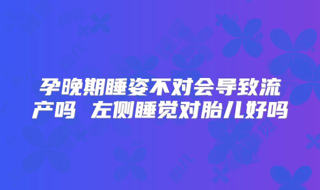 孕晚期睡姿不对会导致流产吗 左侧睡觉对胎儿好吗