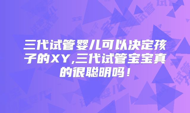 三代试管婴儿可以决定孩子的XY,三代试管宝宝真的很聪明吗!