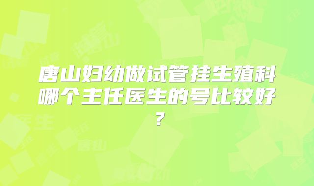 唐山妇幼做试管挂生殖科哪个主任医生的号比较好？