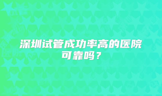深圳试管成功率高的医院可靠吗？