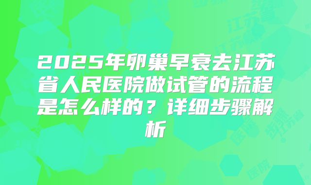 2025年卵巢早衰去江苏省人民医院做试管的流程是怎么样的?详细步骤解析