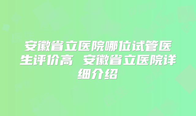 安徽省立医院哪位试管医生评价高 安徽省立医院详细介绍
