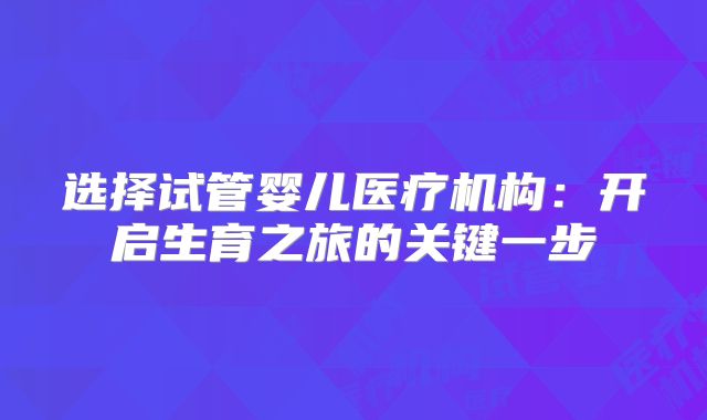 选择试管婴儿医疗机构：开启生育之旅的关键一步