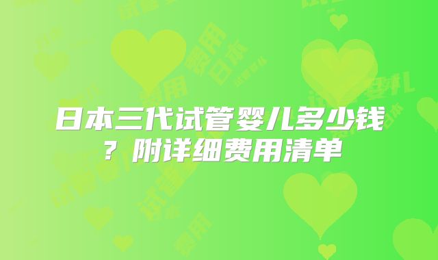 日本三代试管婴儿多少钱？附详细费用清单