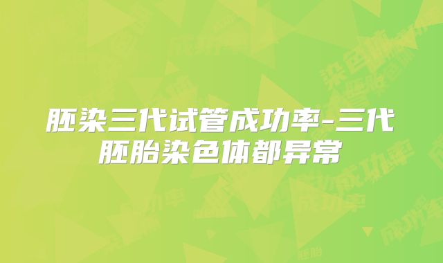 胚染三代试管成功率-三代胚胎染色体都异常