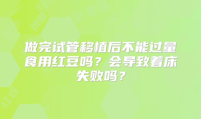 做完试管移植后不能过量食用红豆吗？会导致着床失败吗？