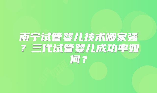 南宁试管婴儿技术哪家强？三代试管婴儿成功率如何？