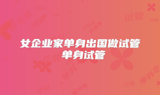 女企业家单身出国做试管 单身试管