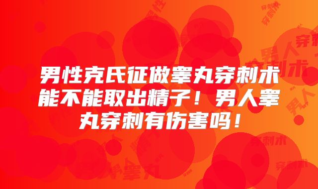 男性克氏征做睾丸穿刺术能不能取出精子!男人睾丸穿刺有伤害吗!