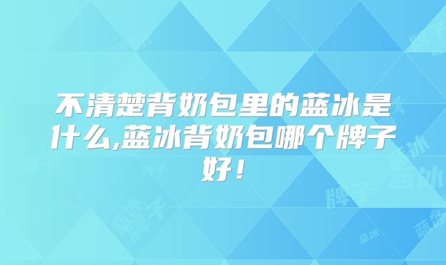 不清楚背奶包里的蓝冰是什么,蓝冰背奶包哪个牌子好!