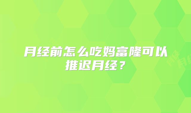 月经前怎么吃妈富隆可以推迟月经?