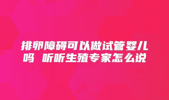 排卵障碍可以做试管婴儿吗 听听生殖专家怎么说