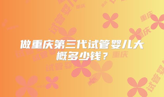 做重庆第三代试管婴儿大概多少钱？