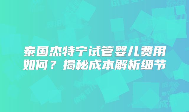 泰国杰特宁试管婴儿费用如何?揭秘成本解析细节