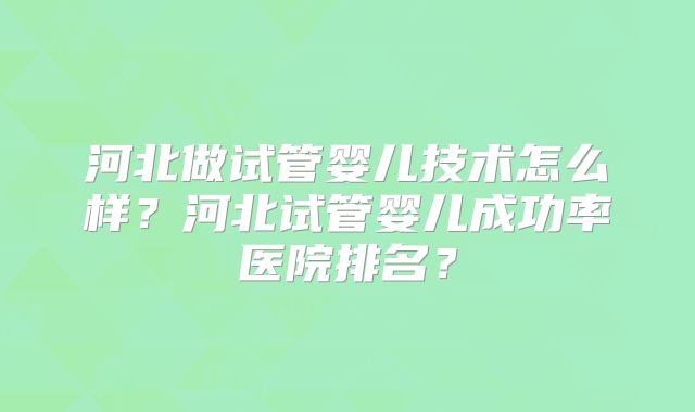 河北做试管婴儿技术怎么样？河北试管婴儿成功率医院排名？