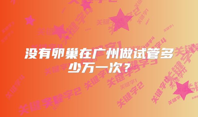 没有卵巢在广州做试管多少万一次?