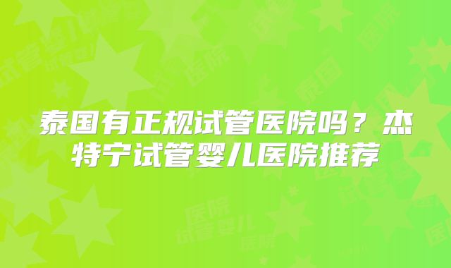 泰国有正规试管医院吗？杰特宁试管婴儿医院推荐