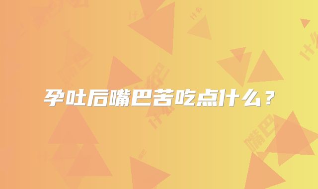 孕吐后嘴巴苦吃点什么？