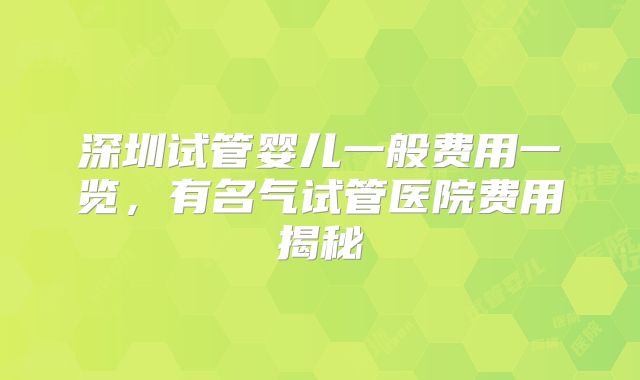 深圳试管婴儿一般费用一览，有名气试管医院费用揭秘