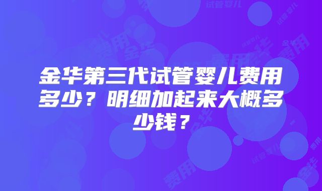 金华第三代试管婴儿费用多少？明细加起来大概多少钱？