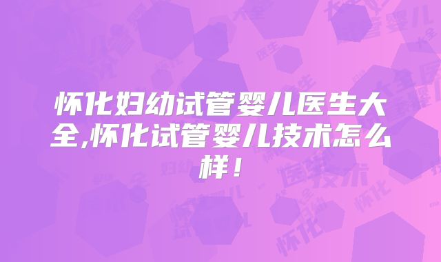 怀化妇幼试管婴儿医生大全,怀化试管婴儿技术怎么样！