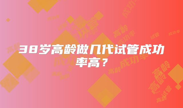 38岁高龄做几代试管成功率高？