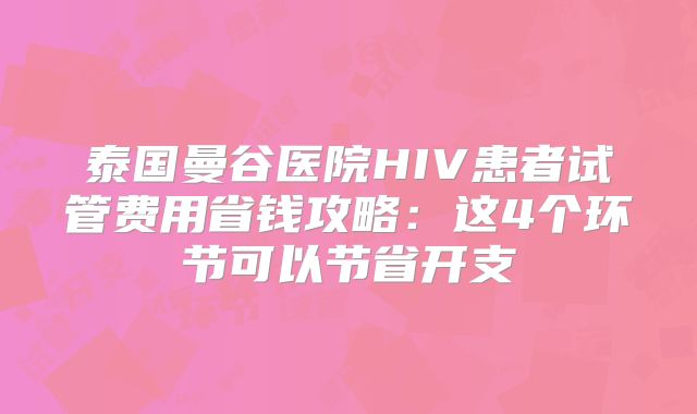 泰国曼谷医院HIV患者试管费用省钱攻略:这4个环节可以节省开支