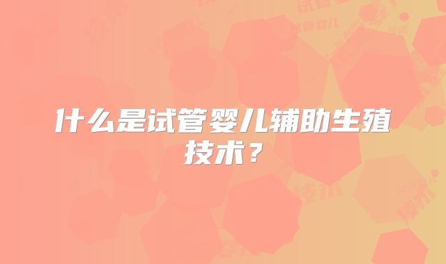 什么是试管婴儿辅助生殖技术？