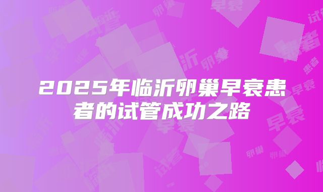 2025年临沂卵巢早衰患者的试管成功之路