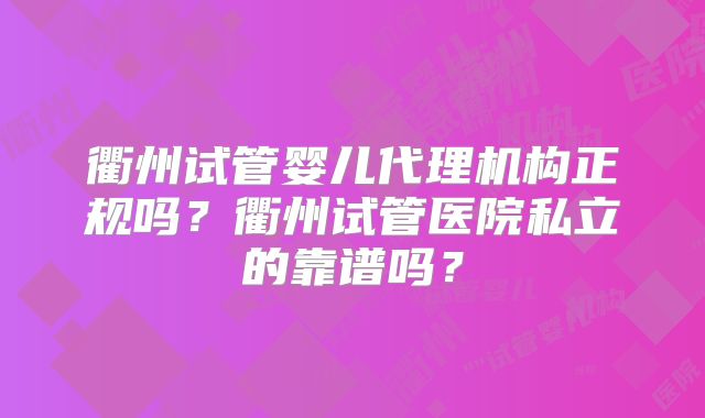 衢州试管婴儿代理机构正规吗?衢州试管医院私立的靠谱吗?