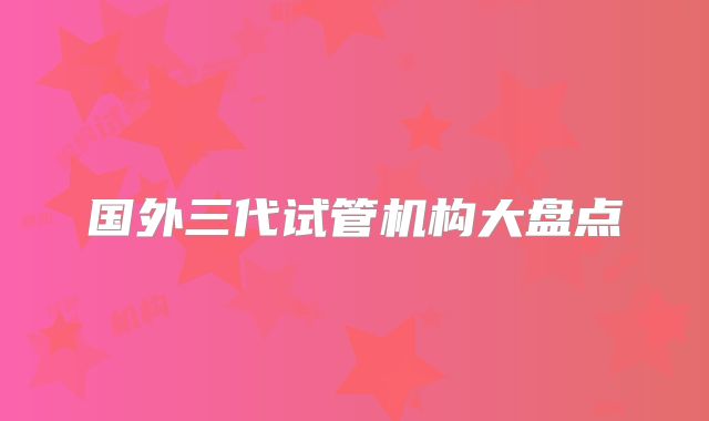 国外三代试管机构大盘点