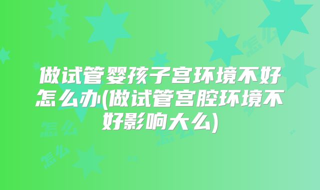 做试管婴孩子宫环境不好怎么办(做试管宫腔环境不好影响大么)