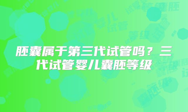 胚囊属于第三代试管吗？三代试管婴儿囊胚等级