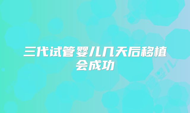 三代试管婴儿几天后移植会成功
