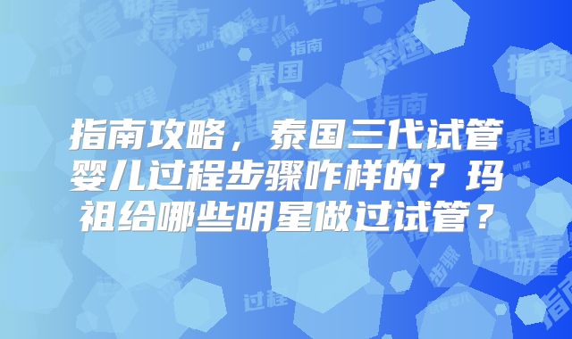 指南攻略，泰国三代试管婴儿过程步骤咋样的？玛祖给哪些明星做过试管？