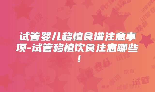试管婴儿移植食谱注意事项-试管移植饮食注意哪些!