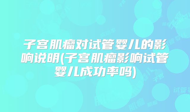 子宫肌瘤对试管婴儿的影响说明(子宫肌瘤影响试管婴儿成功率吗)