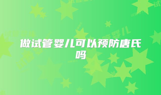 做试管婴儿可以预防唐氏吗