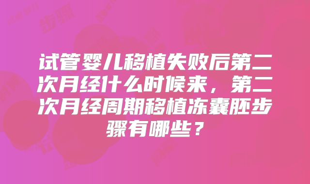 试管婴儿移植失败后第二次月经什么时候来，第二次月经周期移植冻囊胚步骤有哪些？