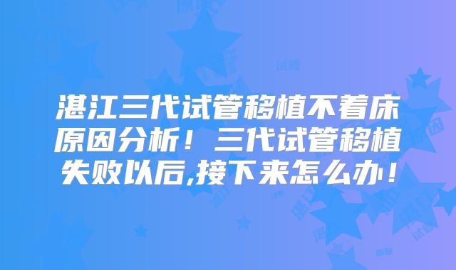 湛江三代试管移植不着床原因分析！三代试管移植失败以后,接下来怎么办！