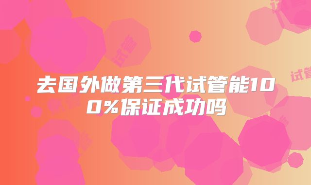 去国外做第三代试管能100%保证成功吗